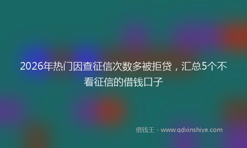 2026年热门因查征信次数多被拒贷，汇总5个不看征信的借钱口子