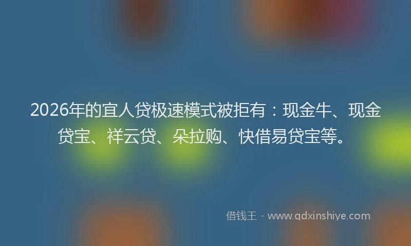 2026年的宜人贷极速模式被拒有：现金牛、现金贷宝、祥云贷、朵拉购、快借易贷宝等。