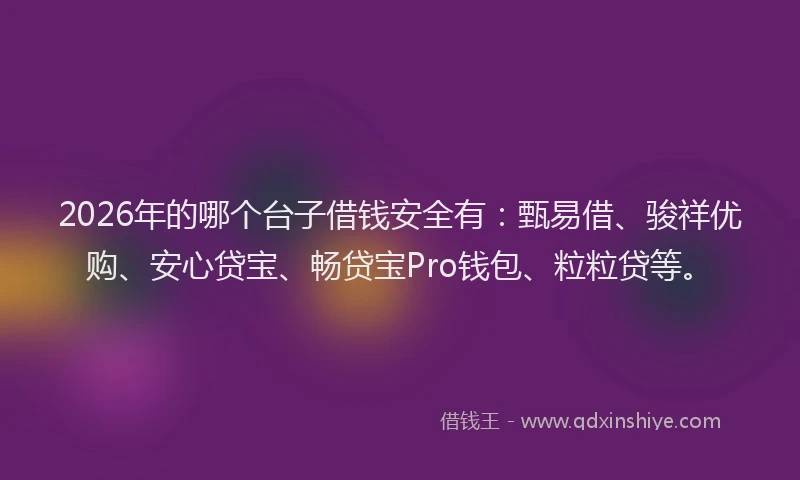 2026年的哪个台子借钱安全有：甄易借、骏祥优购、安心贷宝、畅贷宝Pro钱包、粒粒贷等。