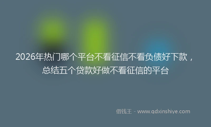 2026年热门哪个平台不看征信不看负债好下款，总结五个贷款好做不看征信的平台
