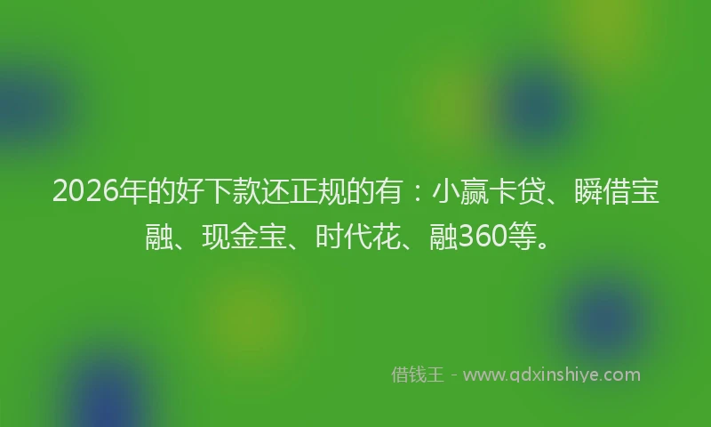 2026年的好下款还正规的有：小赢卡贷、瞬借宝融、现金宝、时代花、融360等。