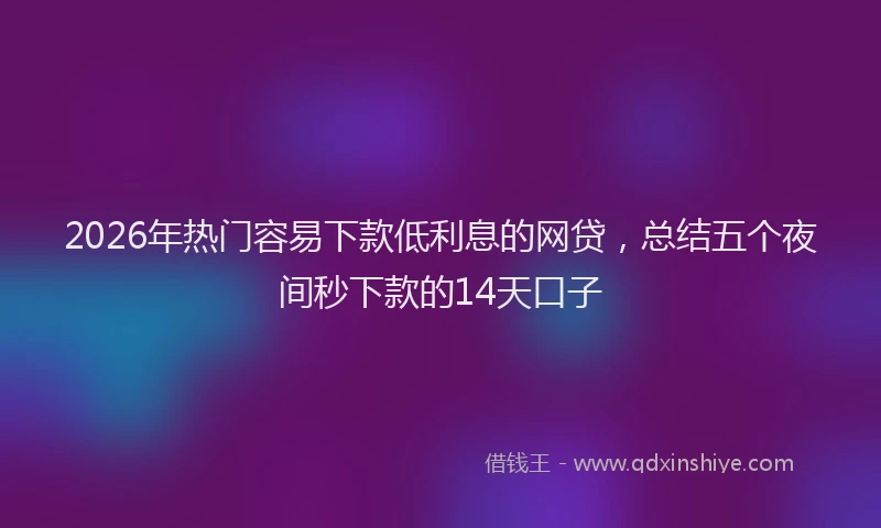 2026年热门容易下款低利息的网贷，总结五个夜间秒下款的14天口子