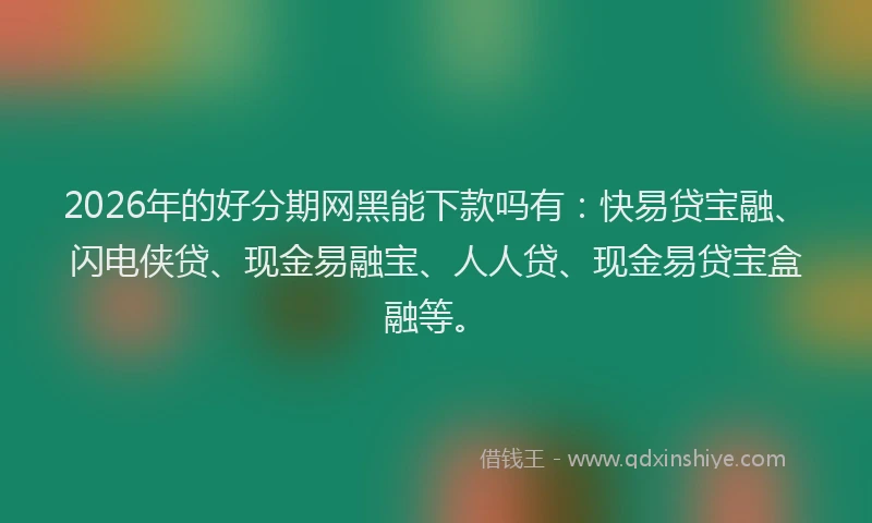 2026年的好分期网黑能下款吗有：快易贷宝融、闪电侠贷、现金易融宝、人人贷、现金易贷宝盒融等。