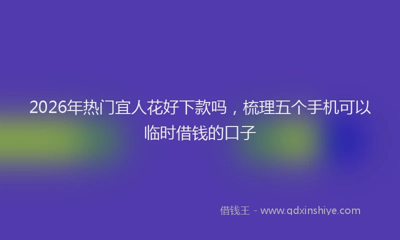 2026年热门宜人花好下款吗，梳理五个手机可以临时借钱的口子