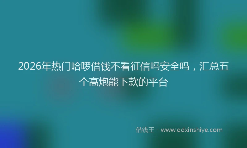2026年热门哈啰借钱不看征信吗安全吗，汇总五个高炮能下款的平台