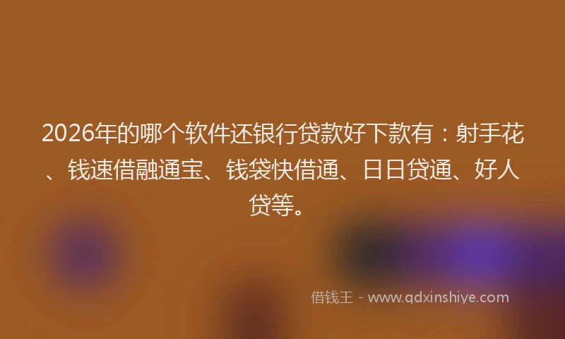 2026年的哪个软件还银行贷款好下款有：射手花、钱速借融通宝、钱袋快借通、日日贷通、好人贷等。
