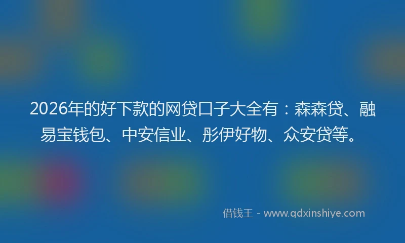 2026年的好下款的网贷口子大全有：森森贷、融易宝钱包、中安信业、彤伊好物、众安贷等。