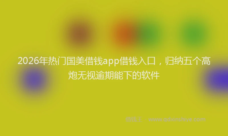 2026年热门国美借钱app借钱入口，归纳五个高炮无视逾期能下的软件