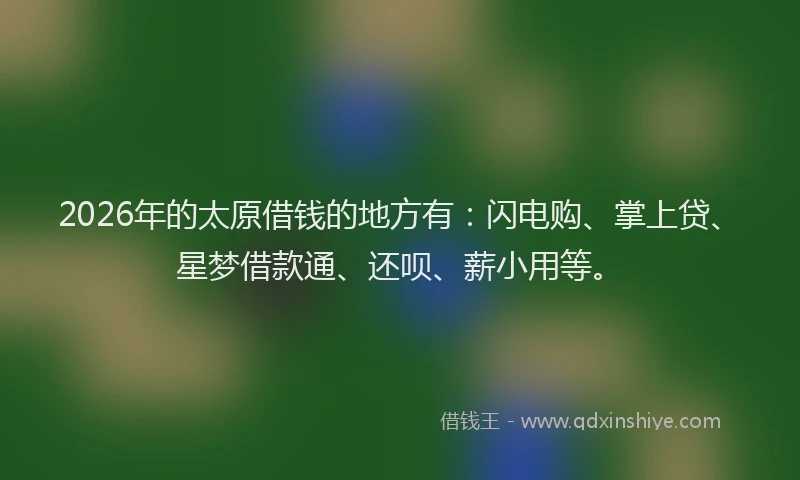 2026年的太原借钱的地方有：闪电购、掌上贷、星梦借款通、还呗、薪小用等。