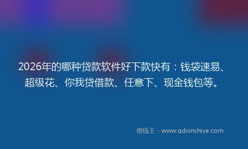 2026年的哪种贷款软件好下款快有：钱袋速易、超级花、你我贷借款、任意下、现金钱包等。