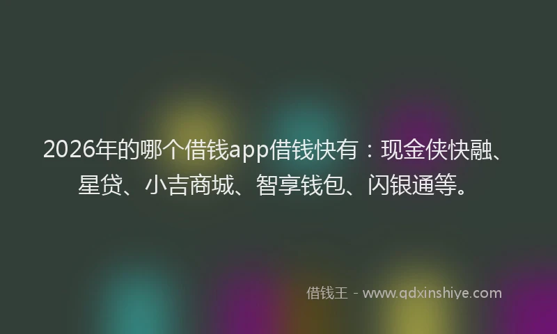 2026年的哪个借钱app借钱快有：现金侠快融、星贷、小吉商城、智享钱包、闪银通等。