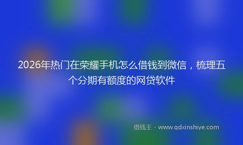 2026年热门在荣耀手机怎么借钱到微信，梳理五个分期有额度的网贷软件
