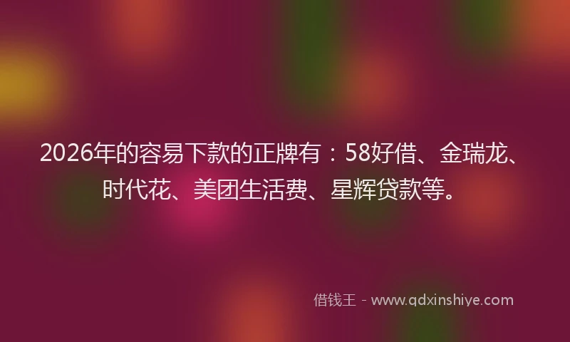 2026年的容易下款的正牌有：58好借、金瑞龙、时代花、美团生活费、星辉贷款等。
