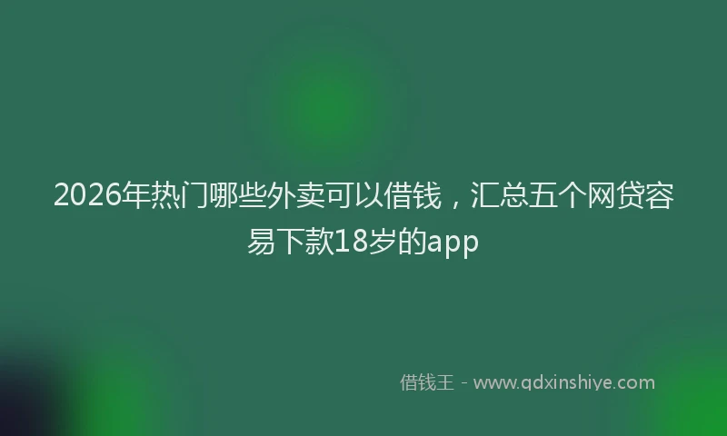 2026年热门哪些外卖可以借钱，汇总五个网贷容易下款18岁的app