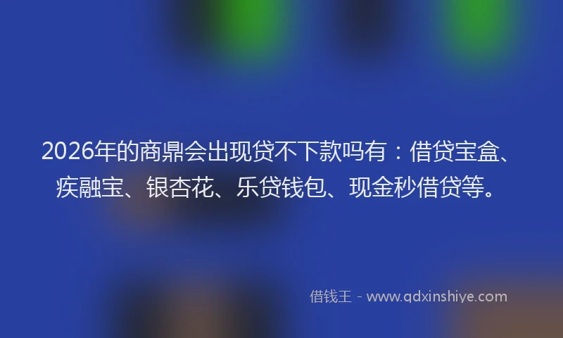2026年的商鼎会出现贷不下款吗有：借贷宝盒、疾融宝、银杏花、乐贷钱包、现金秒借贷等。