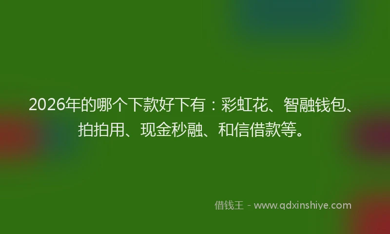 2026年的哪个下款好下有：彩虹花、智融钱包、拍拍用、现金秒融、和信借款等。