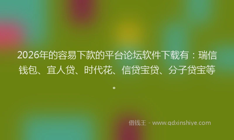 2026年的容易下款的平台论坛软件下载有：瑞信钱包、宜人贷、时代花、信贷宝贷、分子贷宝等。