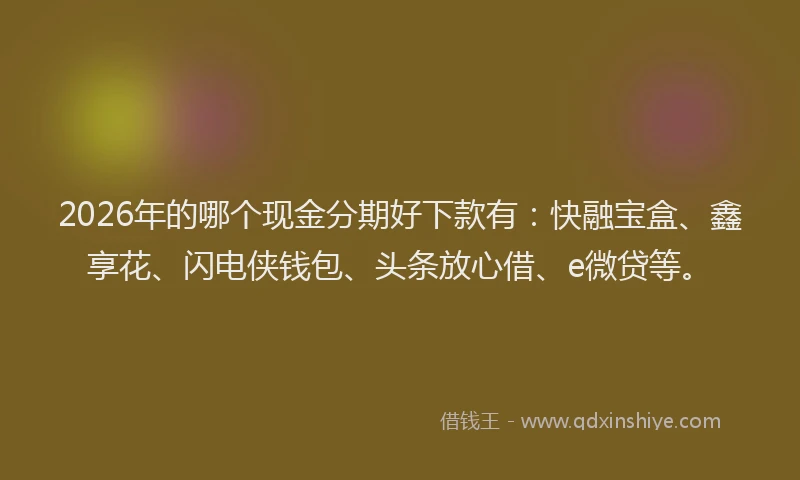 2026年的哪个现金分期好下款有：快融宝盒、鑫享花、闪电侠钱包、头条放心借、e微贷等。