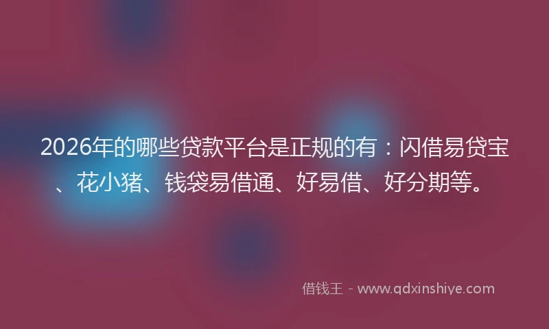 2026年的哪些贷款平台是正规的有：闪借易贷宝、花小猪、钱袋易借通、好易借、好分期等。
