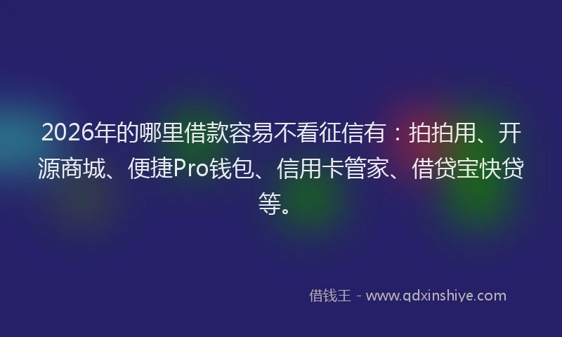 2026年的哪里借款容易不看征信有：拍拍用、开源商城、便捷Pro钱包、信用卡管家、借贷宝快贷等。