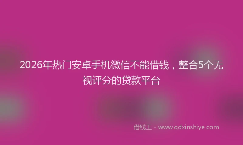 2026年热门安卓手机微信不能借钱，整合5个无视评分的贷款平台