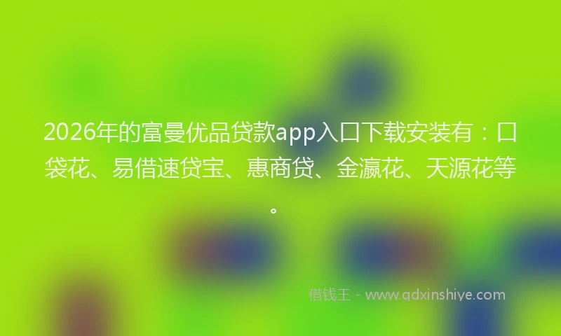 2026年的富曼优品贷款app入口下载安装有：口袋花、易借速贷宝、惠商贷、金瀛花、天源花等。