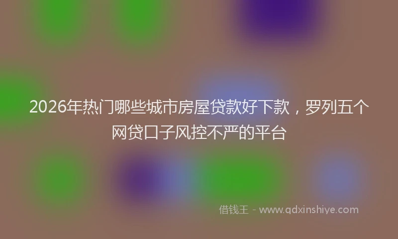 2026年热门哪些城市房屋贷款好下款，罗列五个网贷口子风控不严的平台