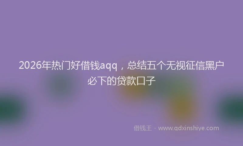 2026年热门好借钱aqq，总结五个无视征信黑户必下的贷款口子
