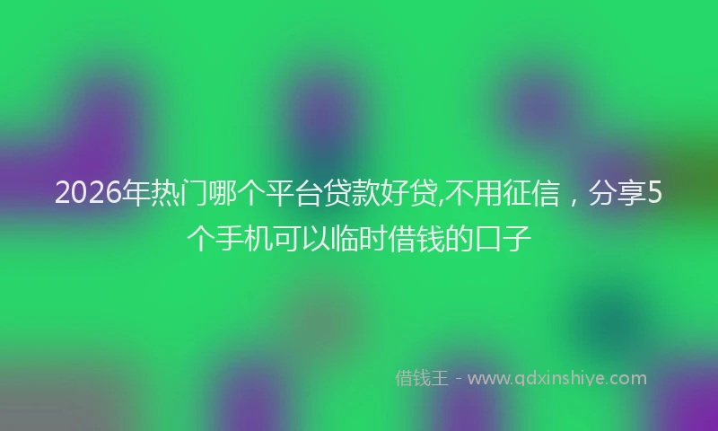 2026年热门哪个平台贷款好贷,不用征信，分享5个手机可以临时借钱的口子