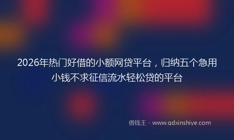 2026年热门好借的小额网贷平台，归纳五个急用小钱不求征信流水轻松贷的平台