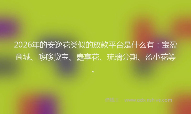 2026年的安逸花类似的放款平台是什么有：宝盈商城、哆哆贷宝、鑫享花、琉璃分期、盈小花等。