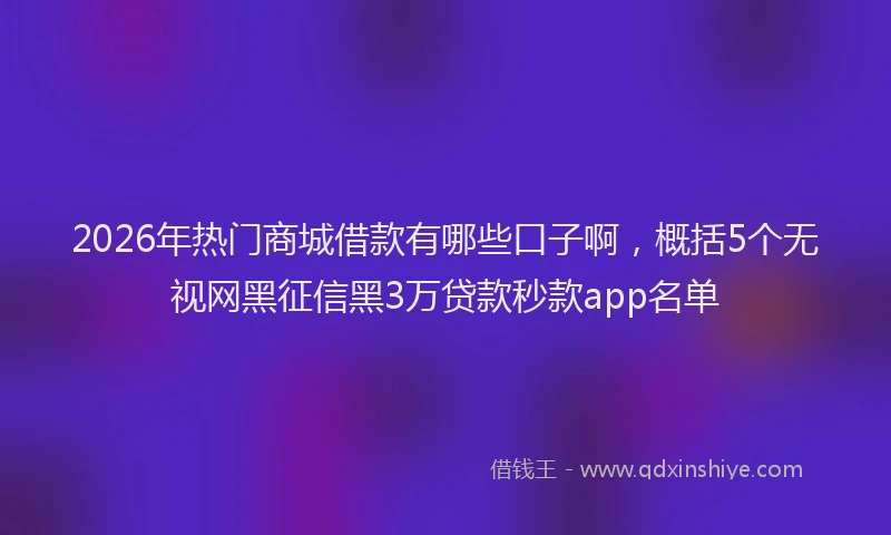 2026年热门商城借款有哪些口子啊，概括5个无视网黑征信黑3万贷款秒款app名单