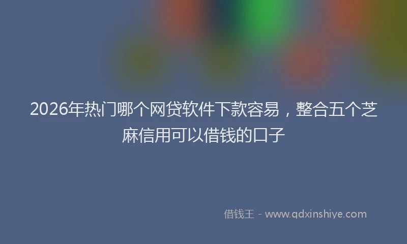 2026年热门哪个网贷软件下款容易，整合五个芝麻信用可以借钱的口子