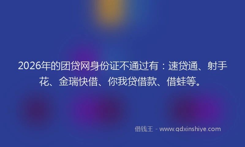 2026年的团贷网身份证不通过有：速贷通、射手花、金瑞快借、你我贷借款、借蛙等。