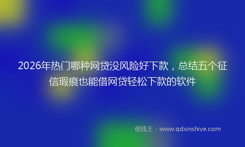 2026年热门哪种网贷没风险好下款，总结五个征信瑕疵也能借网贷轻松下款的软件