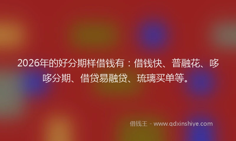 2026年的好分期样借钱有：借钱快、普融花、哆哆分期、借贷易融贷、琉璃买单等。