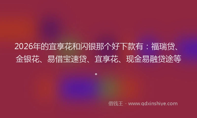 2026年的宜享花和闪银那个好下款有：福瑞贷、金银花、易借宝速贷、宜享花、现金易融贷途等。