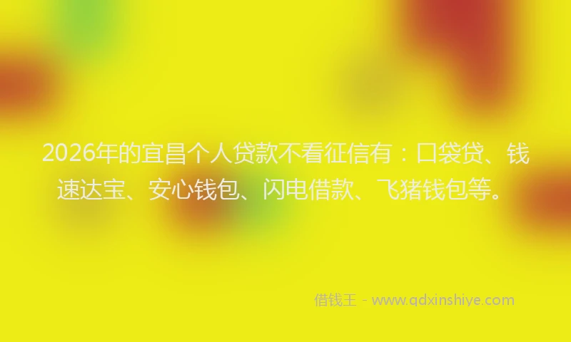 2026年的宜昌个人贷款不看征信有：口袋贷、钱速达宝、安心钱包、闪电借款、飞猪钱包等。