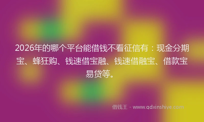 2026年的哪个平台能借钱不看征信有：现金分期宝、蜂狂购、钱速借宝融、钱速借融宝、借款宝易贷等。