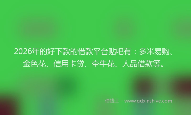 2026年的好下款的借款平台贴吧有：多米易购、金色花、信用卡贷、牵牛花、人品借款等。