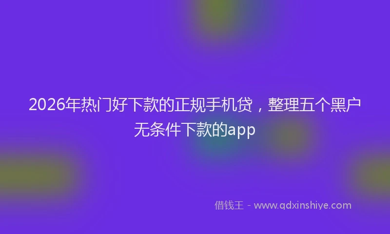 2026年热门好下款的正规手机贷，整理五个黑户无条件下款的app