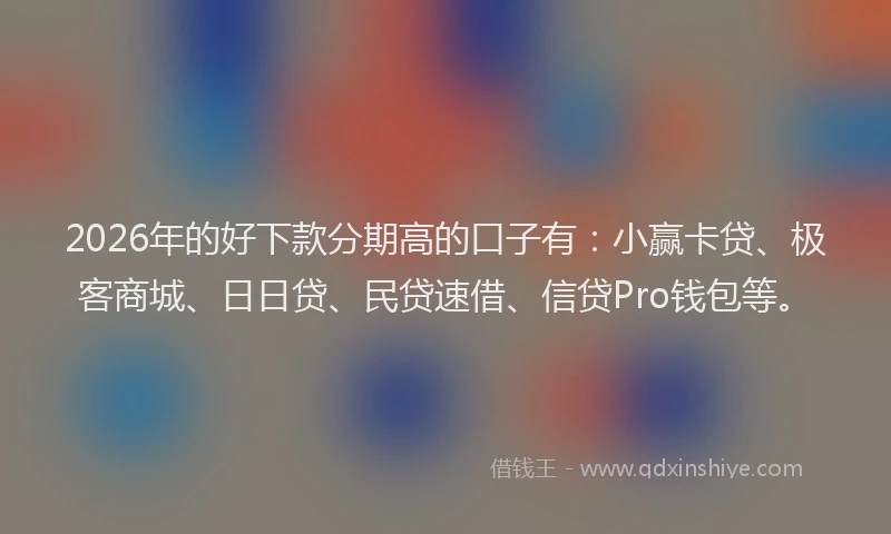 2026年的好下款分期高的口子有：小赢卡贷、极客商城、日日贷、民贷速借、信贷Pro钱包等。