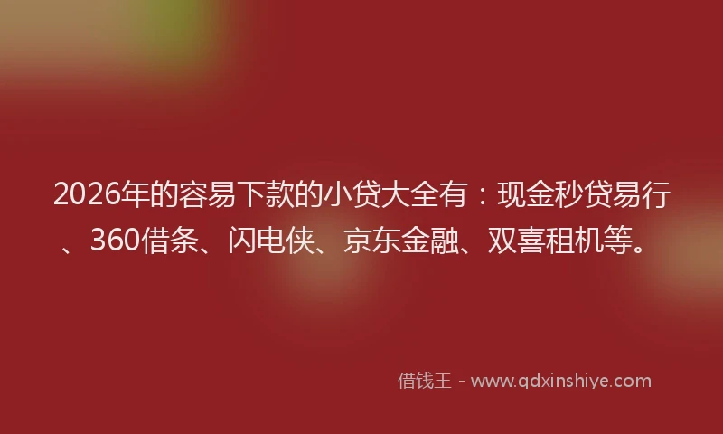 2026年的容易下款的小贷大全有：现金秒贷易行、360借条、闪电侠、京东金融、双喜租机等。