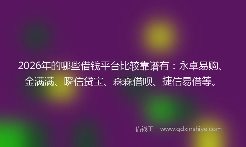 2026年的哪些借钱平台比较靠谱有：永卓易购、金满满、瞬信贷宝、森森借呗、捷信易借等。