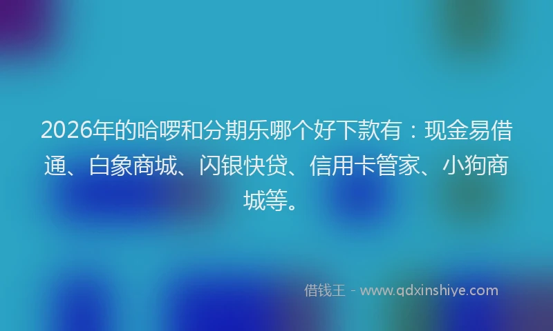 2026年的哈啰和分期乐哪个好下款有：现金易借通、白象商城、闪银快贷、信用卡管家、小狗商城等。