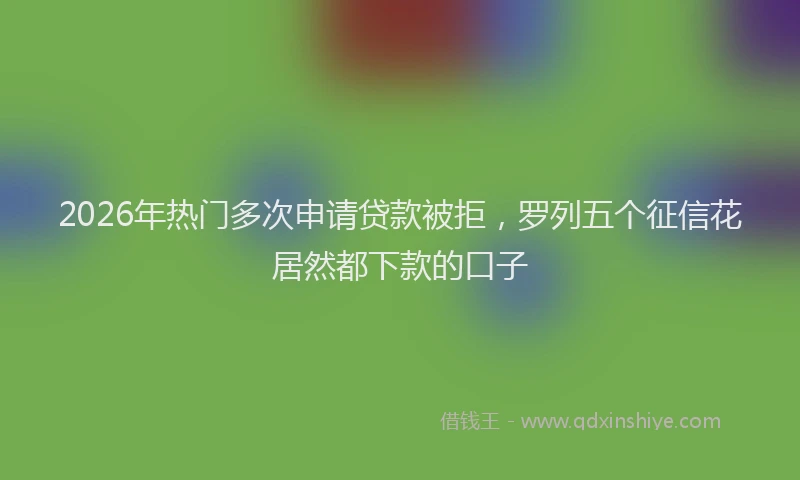 2026年热门多次申请贷款被拒，罗列五个征信花居然都下款的口子