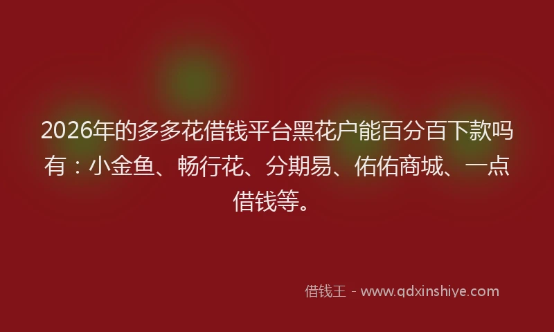 2026年的多多花借钱平台黑花户能百分百下款吗有：小金鱼、畅行花、分期易、佑佑商城、一点借钱等。