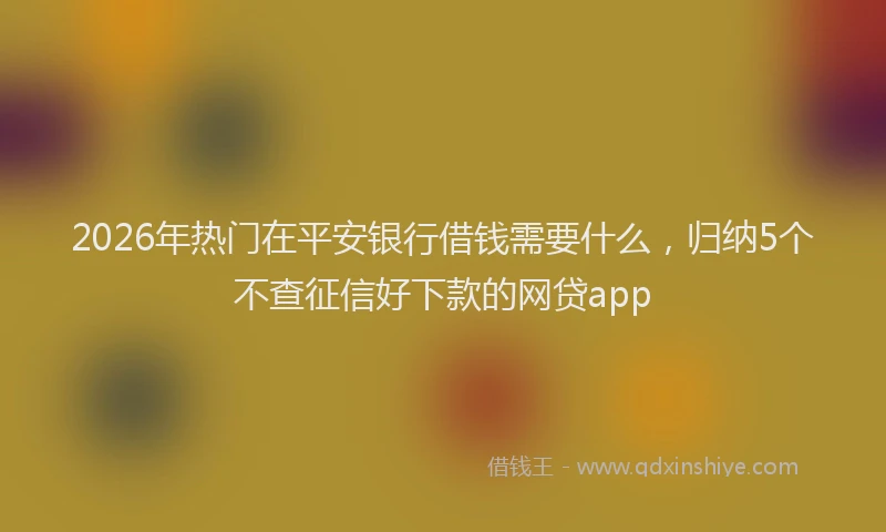 2026年热门在平安银行借钱需要什么，归纳5个不查征信好下款的网贷app