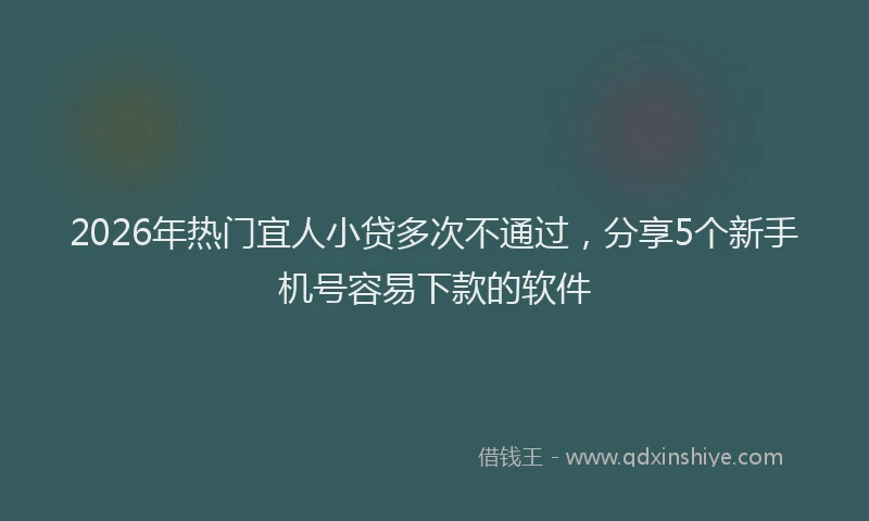 2026年热门宜人小贷多次不通过，分享5个新手机号容易下款的软件
