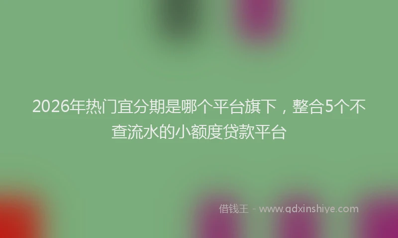 2026年热门宜分期是哪个平台旗下，整合5个不查流水的小额度贷款平台